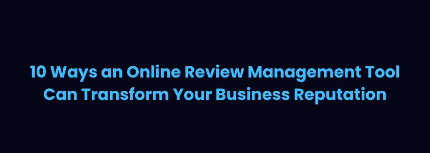 10 Ways an Online Review Management Tool Can Transform Your Business Reputation