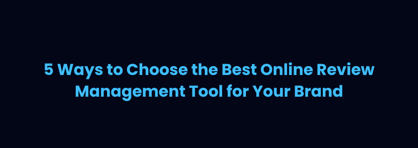 5 Ways to Choose the Best Online Review Management Tool for Your Brand