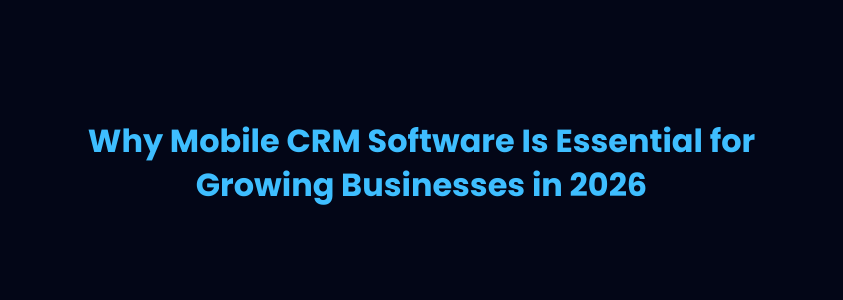 Why Mobile CRM Software Is Essential for Growing Businesses in 2026